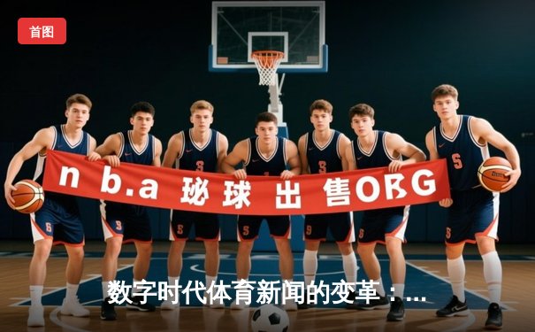 数字时代体育新闻的变革：从赛场实录到沉浸式体验