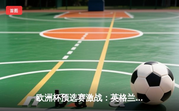 欧洲杯预选赛激战：英格兰3-1逆转意大利，凯恩双响锁定胜局