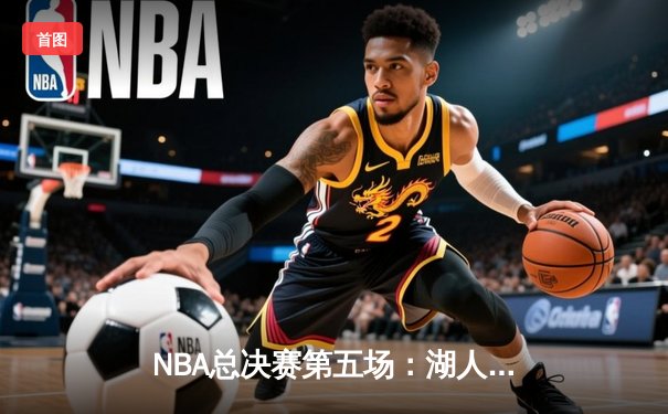 NBA总决赛第五场：湖人险胜凯尔特人，詹姆斯砍下三双率队夺赛点