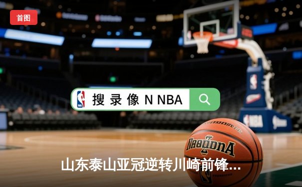 山东泰山亚冠逆转川崎前锋创历史，克雷桑双响贾德松94分钟绝杀