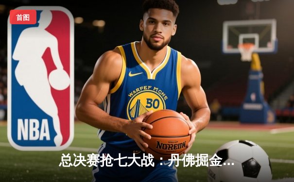 总决赛抢七大战：丹佛掘金逆转迈阿密热火，约基奇斩获FMVP