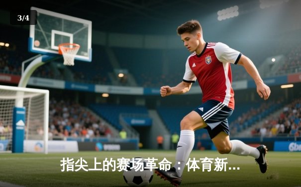 指尖上的赛场革命：体育新闻网如何重塑体育迷的感官世界 - 3