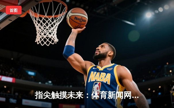 指尖触摸未来：体育新闻网的智能化进化与沉浸式体验