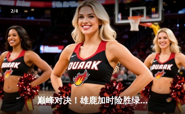 巅峰对决！雄鹿加时险胜绿军，字母哥狂砍44分主宰北岸花园 - 2