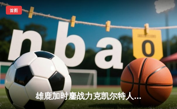 雄鹿加时鏖战力克凯尔特人 字母哥44分主宰天王山之战