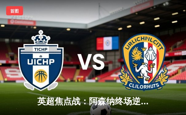 英超焦点战：阿森纳终场逆转热刺巩固榜首，萨卡双响闪耀北伦敦德比