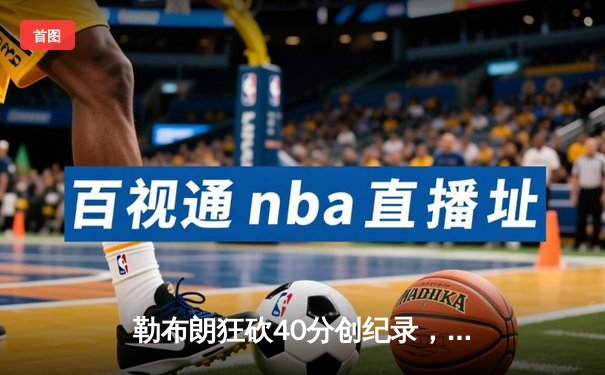 勒布朗狂砍40分创纪录，湖人加时险胜勇士晋级西决