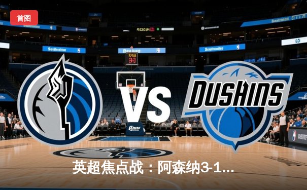 英超焦点战：阿森纳3-1力克曼联，萨卡传射建功锁定胜局