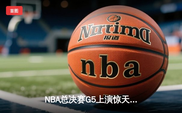 NBA总决赛G5上演惊天逆转 勇士队库里独揽37分加冕FMVP