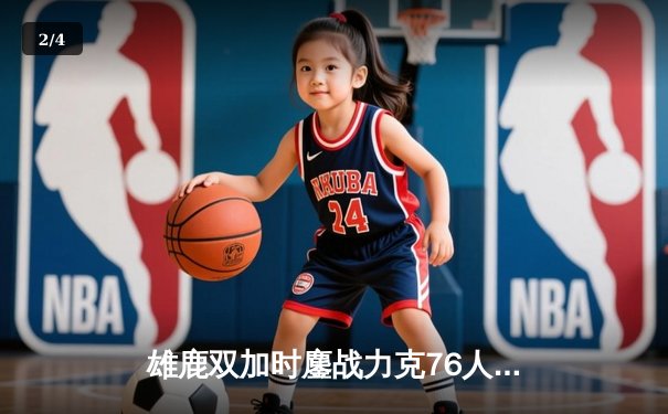 雄鹿双加时鏖战力克76人，字母哥32+11+7引领逆转 - 2