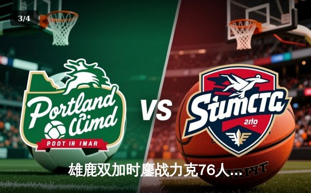 雄鹿双加时鏖战力克76人，字母哥32+11+7引领逆转 - 3