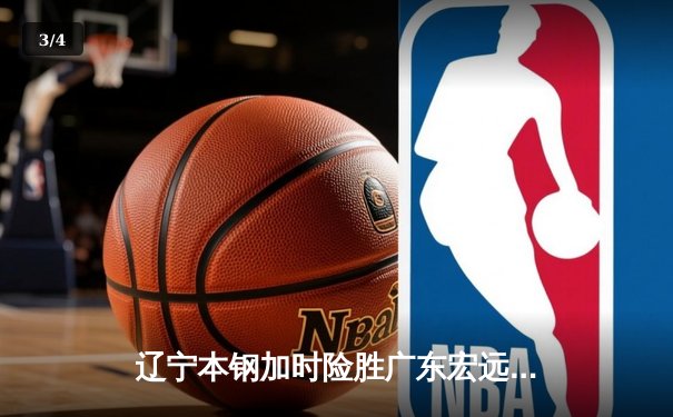 辽宁本钢加时险胜广东宏远 赵继伟33+8+5率队夺赛点 - 3