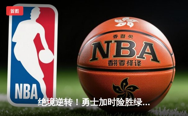 绝境逆转！勇士加时险胜绿军，库里43分创赛季新高