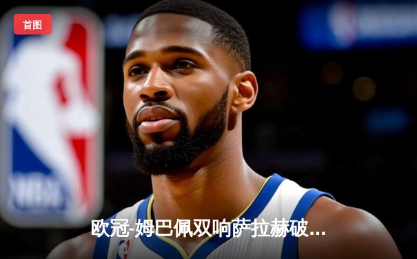 欧冠-姆巴佩双响萨拉赫破门 巴黎2-1利物浦占先机