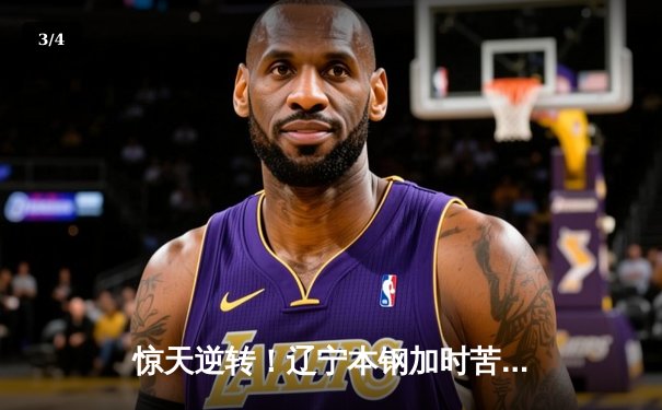 惊天逆转！辽宁本钢加时苦战擒浙江广厦 张镇麟37分创生涯新高 - 3