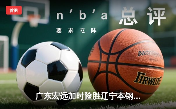 广东宏远加时险胜辽宁本钢 CBA半决赛上演史诗级对决