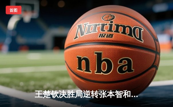 王楚钦决胜局逆转张本智和 国乒包揽WTT重庆冠军赛男女单冠亚军