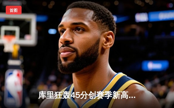 库里狂轰45分创赛季新高 勇士加时险胜凯尔特人 总决赛预演惊心动魄