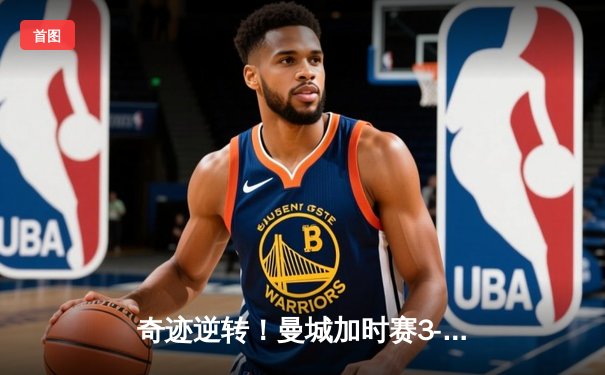 奇迹逆转！曼城加时赛3-2掀翻拜仁，德布劳内绝杀锁定欧冠决赛席位