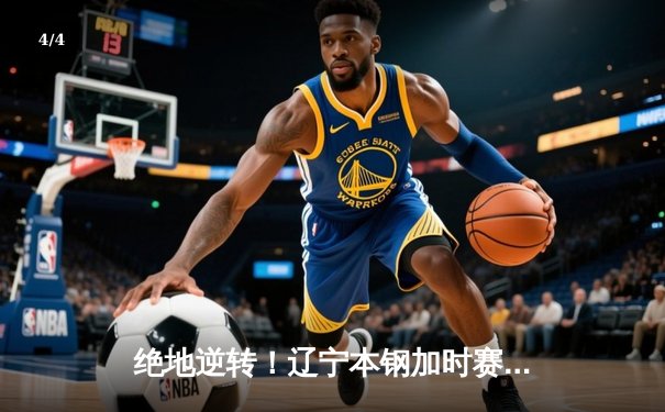 绝地逆转！辽宁本钢加时赛苦战力克浙江广厦，赵继伟30+12率队守住主场 - 4