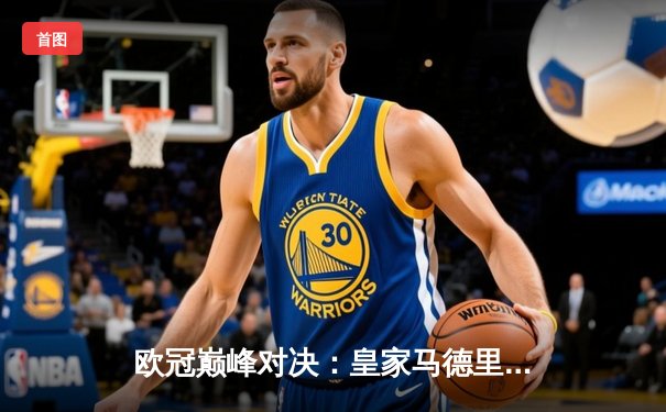 欧冠巅峰对决：皇家马德里加时鏖战3-2力克拜仁慕尼黑，本泽马绝杀定乾坤