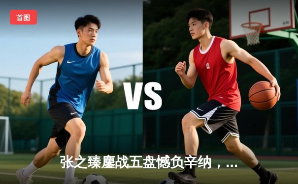 张之臻鏖战五盘憾负辛纳，温网创历史之旅虽败犹荣