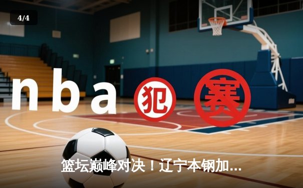 篮坛巅峰对决！辽宁本钢加时鏖战力克广东宏远，卫冕冠军展现王者韧性 - 4