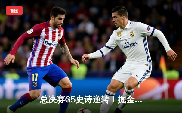 总决赛G5史诗逆转！掘金绝境翻盘热火 约基奇41+11+4加冕FMVP