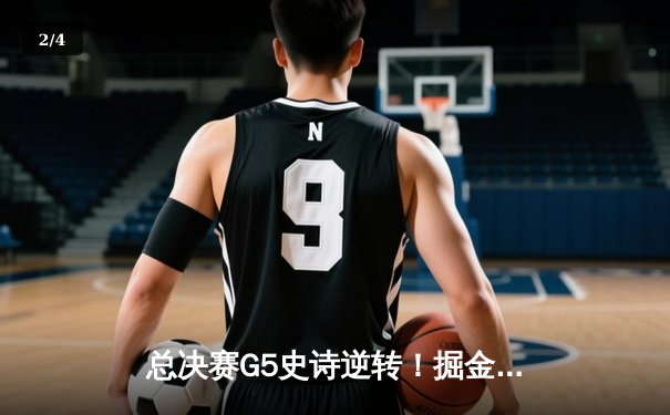 总决赛G5史诗逆转！掘金绝境翻盘热火 约基奇41+11+4加冕FMVP - 2