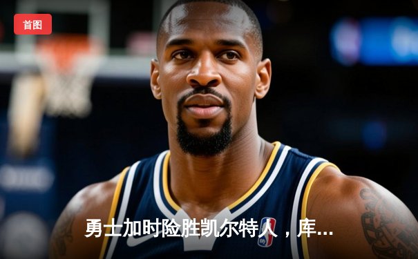 勇士加时险胜凯尔特人，库里狂砍43分率队捍卫主场